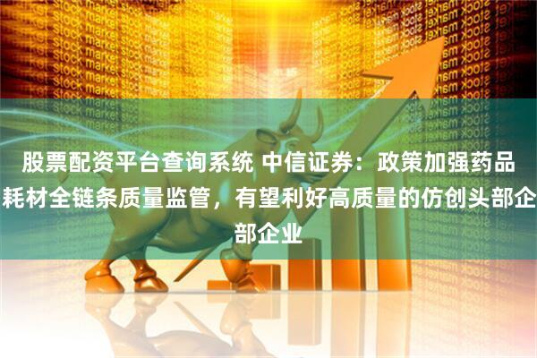 股票配资平台查询系统 中信证券：政策加强药品和耗材全链条质量监管，有望利好高质量的仿创头部企业
