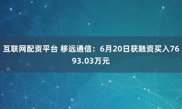 互联网配资平台 移远通信：6月20日获融资买入7693.03万元