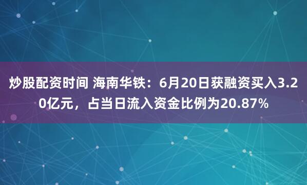 炒股配资时间 海南华铁：6月20日获融资买入3.20亿元，占当日流入资金比例为20.87%