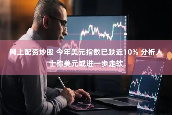网上配资炒股 今年美元指数已跌近10% 分析人士称美元或进一步走软
