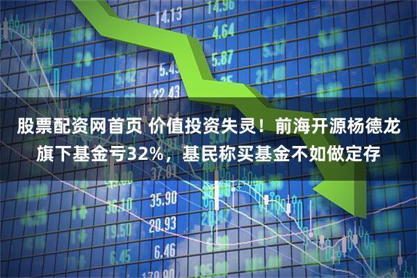 股票配资网首页 价值投资失灵！前海开源杨德龙旗下基金亏32%，基民称买基金不如做定存