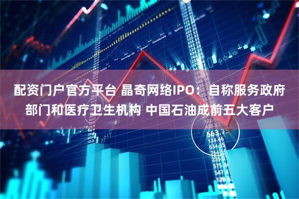 配资门户官方平台 晶奇网络IPO：自称服务政府部门和医疗卫生机构 中国石油成前五大客户