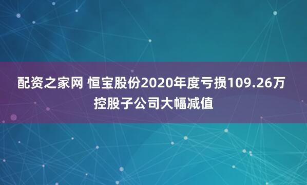 配资之家网 恒宝股份2020年度亏损109.26万 控股子公司大幅减值