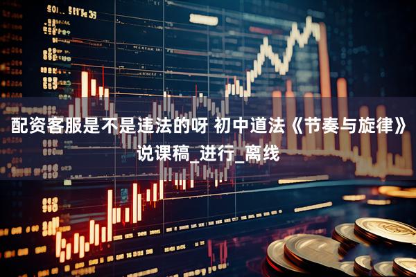 配资客服是不是违法的呀 初中道法《节奏与旋律》说课稿_进行_离线