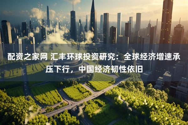 配资之家网 汇丰环球投资研究：全球经济增速承压下行，中国经济韧性依旧