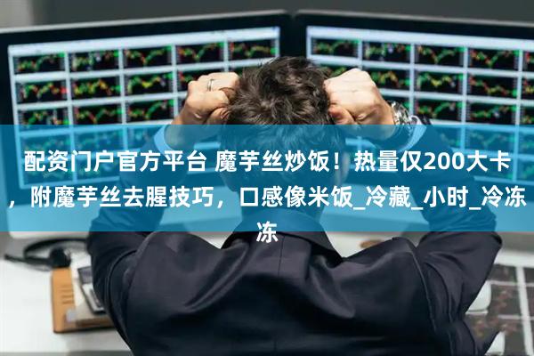 配资门户官方平台 魔芋丝炒饭！热量仅200大卡，附魔芋丝去腥技巧，口感像米饭_冷藏_小时_冷冻