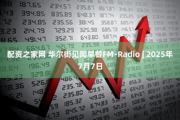 配资之家网 华尔街见闻早餐FM-Radio | 2025年7月7日