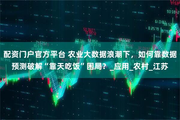 配资门户官方平台 农业大数据浪潮下，如何靠数据预测破解“靠天吃饭”困局？_应用_农村_江苏