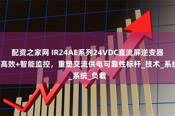 配资之家网 IR24AE系列24VDC直流屏逆变器：高频高效+智能监控，重塑交流供电可靠性标杆_技术_系统_负载