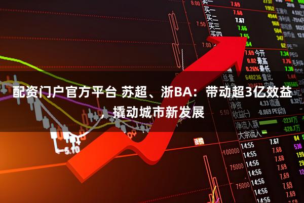 配资门户官方平台 苏超、浙BA：带动超3亿效益，撬动城市新发展