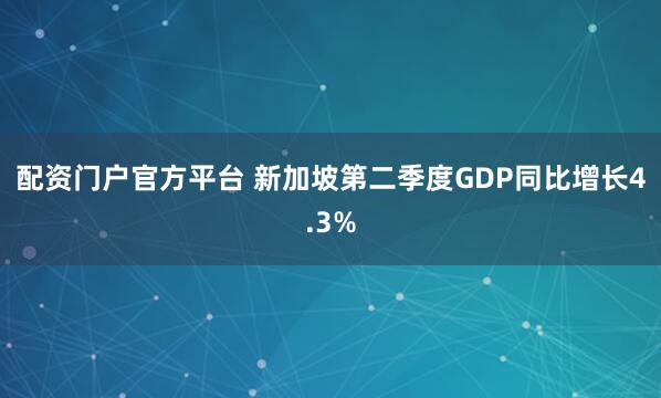 配资门户官方平台 新加坡第二季度GDP同比增长4.3%