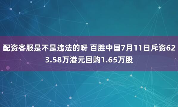 配资客服是不是违法的呀 百胜中国7月11日斥资623.58万港元回购1.65万股