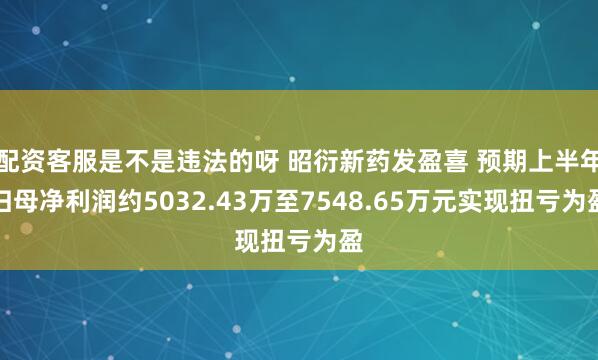 配资客服是不是违法的呀 昭衍新药发盈喜 预期上半年归母净利润约5032.43万至7548.65万元实现扭亏为盈