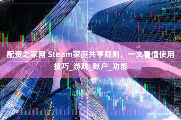 配资之家网 Steam家庭共享规则，一文看懂使用技巧_游戏_账户_功能