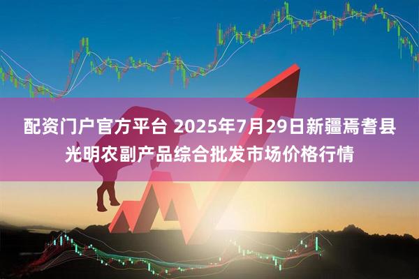 配资门户官方平台 2025年7月29日新疆焉耆县光明农副产品综合批发市场价格行情