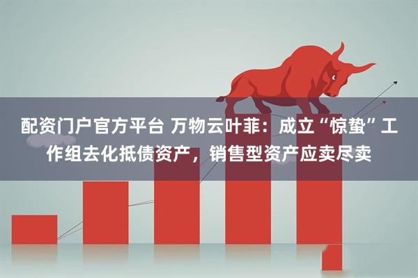 配资门户官方平台 万物云叶菲：成立“惊蛰”工作组去化抵债资产，销售型资产应卖尽卖