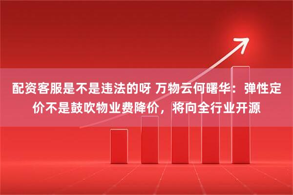 配资客服是不是违法的呀 万物云何曙华：弹性定价不是鼓吹物业费降价，将向全行业开源