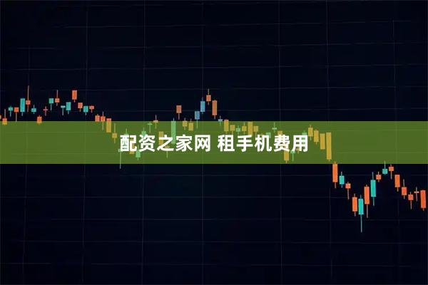 配资之家网 租手机费用