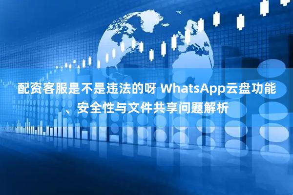 配资客服是不是违法的呀 WhatsApp云盘功能、安全性与文件共享问题解析