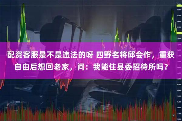 配资客服是不是违法的呀 四野名将邱会作，重获自由后想回老家，问：我能住县委招待所吗？