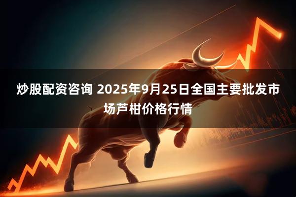 炒股配资咨询 2025年9月25日全国主要批发市场芦柑价格行情