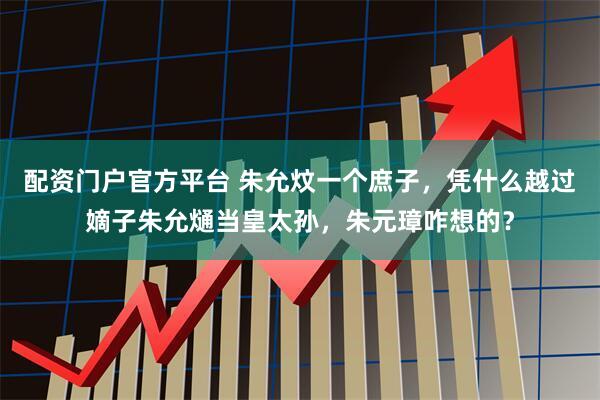 配资门户官方平台 朱允炆一个庶子，凭什么越过嫡子朱允熥当皇太孙，朱元璋咋想的？