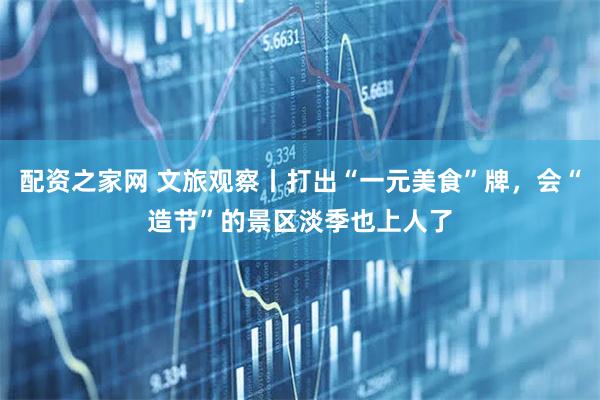 配资之家网 文旅观察丨打出“一元美食”牌，会“造节”的景区淡季也上人了