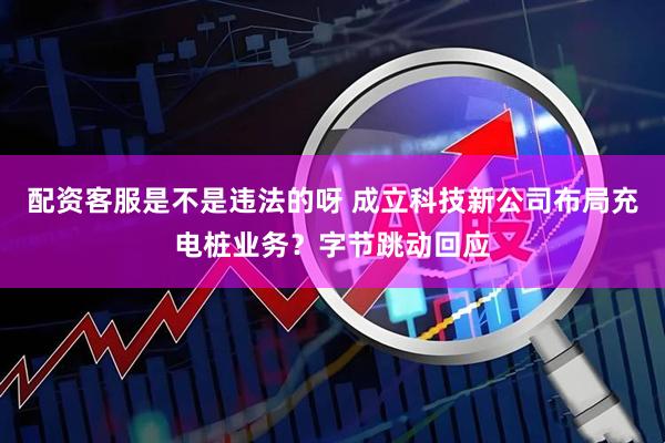 配资客服是不是违法的呀 成立科技新公司布局充电桩业务？字节跳动回应