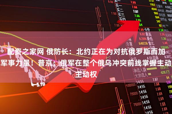 配资之家网 俄防长：北约正在为对抗俄罗斯而加强军事力量！普京：俄军在整个俄乌冲突前线掌握主动权