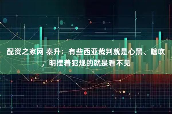 配资之家网 秦升：有些西亚裁判就是心黑、瞎吹，明摆着犯规的就是看不见