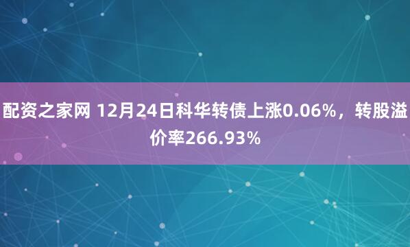 配资之家网 12月24日科华转债上涨0.06%，转股溢价率266.93%