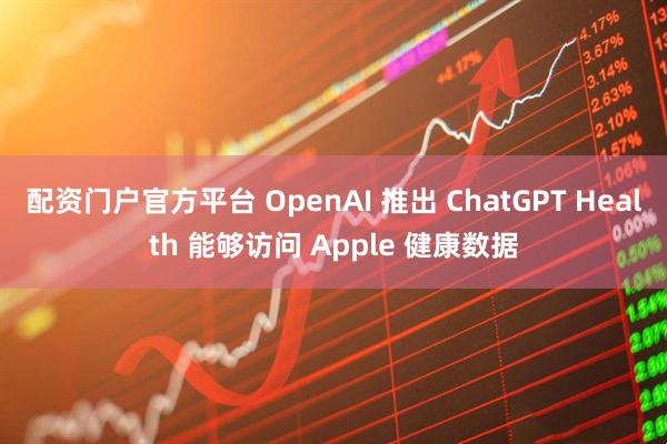 配资门户官方平台 OpenAI 推出 ChatGPT Health 能够访问 Apple 健康数据