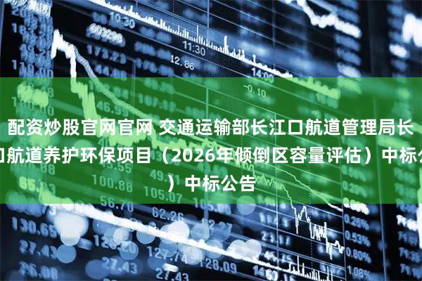 配资炒股官网官网 交通运输部长江口航道管理局长江口航道养护环保项目（2026年倾倒区容量评估）中标公告