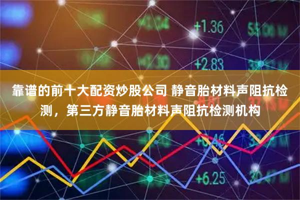 靠谱的前十大配资炒股公司 静音胎材料声阻抗检测，第三方静音胎材料声阻抗检测机构