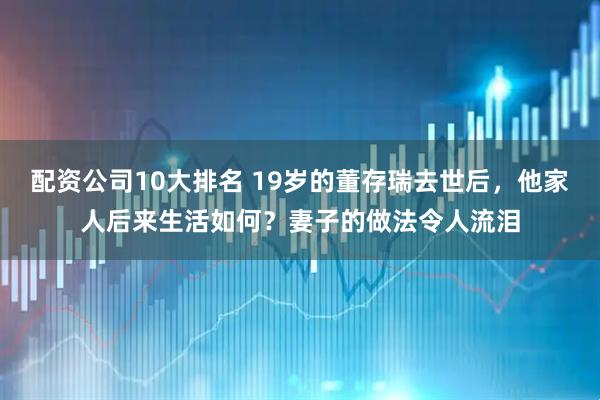 配资公司10大排名 19岁的董存瑞去世后，他家人后来生活如何？妻子的做法令人流泪