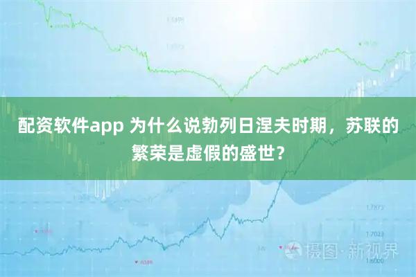 配资软件app 为什么说勃列日涅夫时期，苏联的繁荣是虚假的盛世？