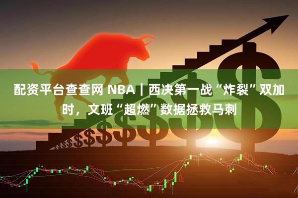 配资平台查查网 NBA｜西决第一战“炸裂”双加时，文班“超燃”数据拯救马刺