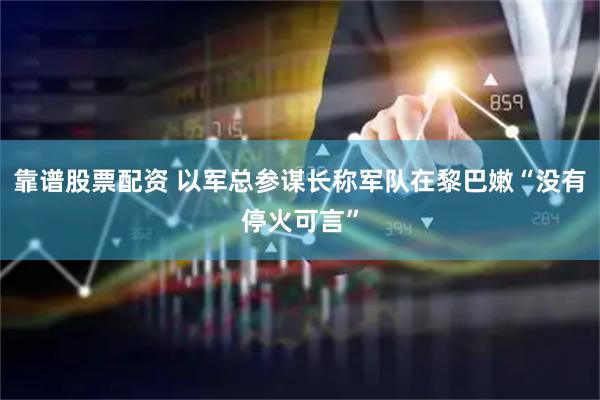 靠谱股票配资 以军总参谋长称军队在黎巴嫩“没有停火可言”