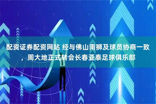 配资证券配资网站 经与佛山南狮及球员协商一致，周大地正式转会长春亚泰足球俱乐部