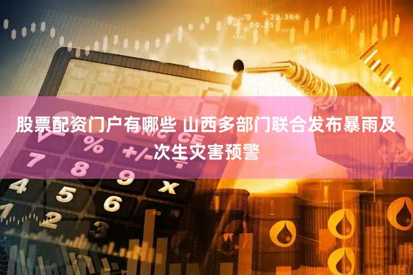 股票配资门户有哪些 山西多部门联合发布暴雨及次生灾害预警
