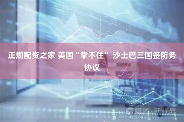 正规配资之家 美国“靠不住” 沙土巴三国签防务协议