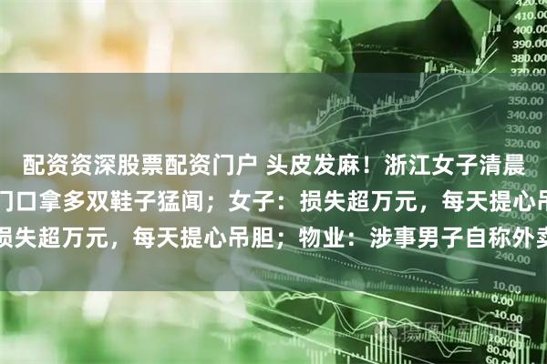 配资资深股票配资门户 头皮发麻！浙江女子清晨监控看到陌生男子蹲家门口拿多双鞋子猛闻；女子：损失超万元，每天提心吊胆；物业：涉事男子自称外卖员