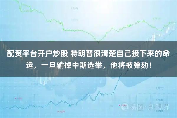 配资平台开户炒股 特朗普很清楚自己接下来的命运，一旦输掉中期选举，他将被弹劾！