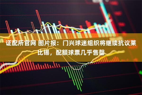 证配所官网 图片报：门兴球迷组织将继续抗议莱比锡，配额球票几乎售罄