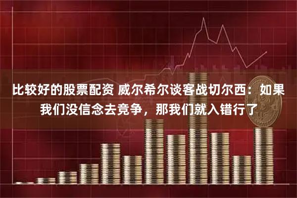 比较好的股票配资 威尔希尔谈客战切尔西：如果我们没信念去竞争，那我们就入错行了