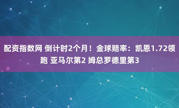 配资指数网 倒计时2个月！金球赔率：凯恩1.72领跑 亚马尔第2 姆总罗德里第3